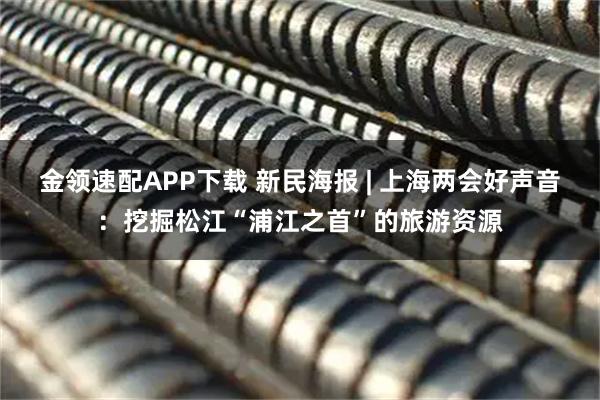 金领速配APP下载 新民海报 | 上海两会好声音：挖掘松江“浦江之首”的旅游资源