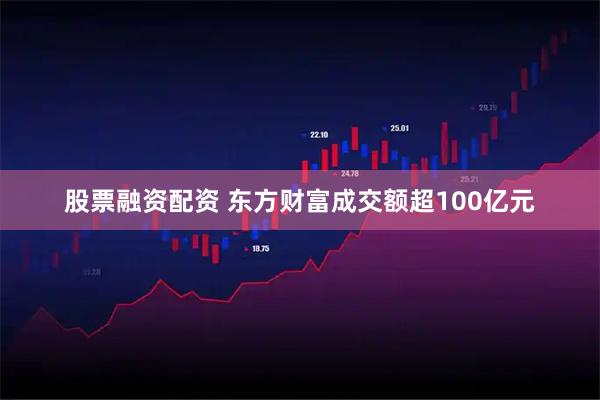 股票融资配资 东方财富成交额超100亿元