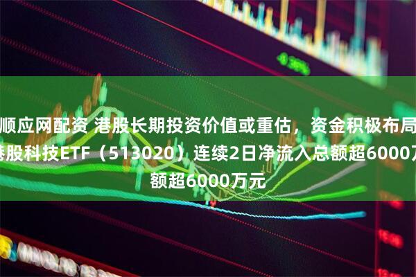 顺应网配资 港股长期投资价值或重估,资金积极布局,港股科技ETF(513020)连续2日净流入总额超6000万元