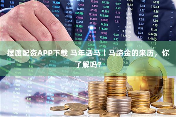摆渡配资APP下载 马年话马丨马蹄金的来历，你了解吗？