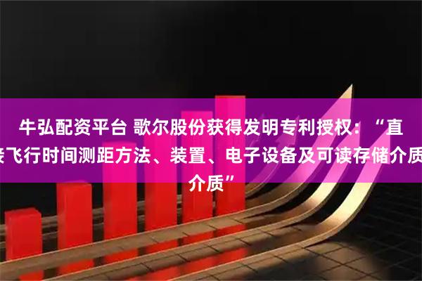 牛弘配资平台 歌尔股份获得发明专利授权:“直接飞行时间测距方法、装置、电子设备及可读存储介质”