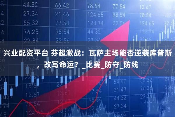 兴业配资平台 芬超激战：瓦萨主场能否逆袭库普斯，改写命运？_比赛_防守_防线