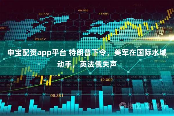 申宝配资app平台 特朗普下令，美军在国际水域动手，英法俄失声