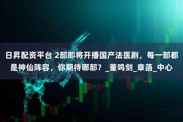 日昇配资平台 2部即将开播国产法医剧,每一部都是神仙阵容,你期待哪部?_董鸣剑_章菡_中心