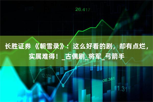 长胜证券 《朝雪录》：这么好看的剧，却有点烂，实属难得！_古偶剧_将军_弓箭手