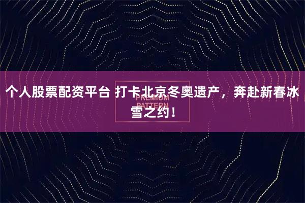 个人股票配资平台 打卡北京冬奥遗产，奔赴新春冰雪之约！