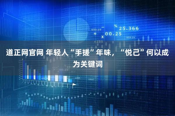道正网官网 年轻人“手搓”年味,“悦己”何以成为关键词