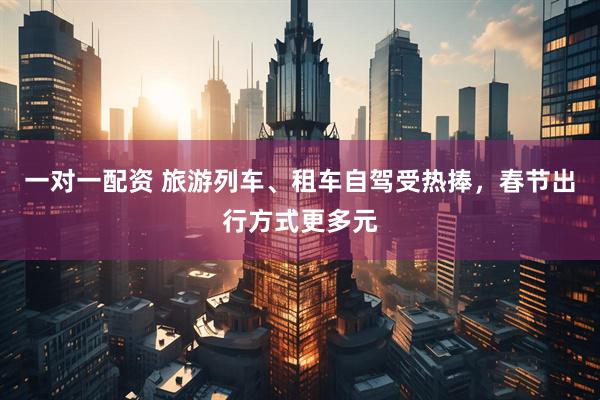 一对一配资 旅游列车、租车自驾受热捧，春节出行方式更多元