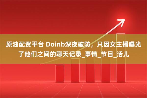 原油配资平台 Doinb深夜破防，只因女主播曝光了他们之间的聊天记录_事情_节目_活儿
