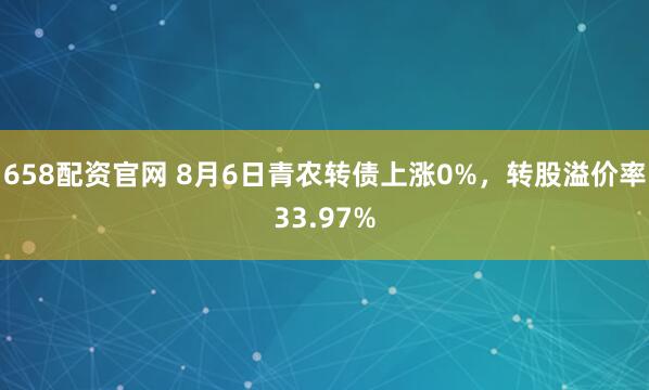 658配资官网 8月6日青农转债上涨0%，转股溢价率33.97%