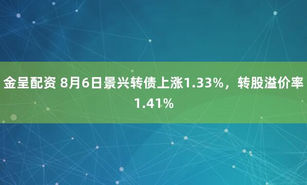 金呈配资 8月6日景兴转债上涨1.33%，转股溢价率1.41%