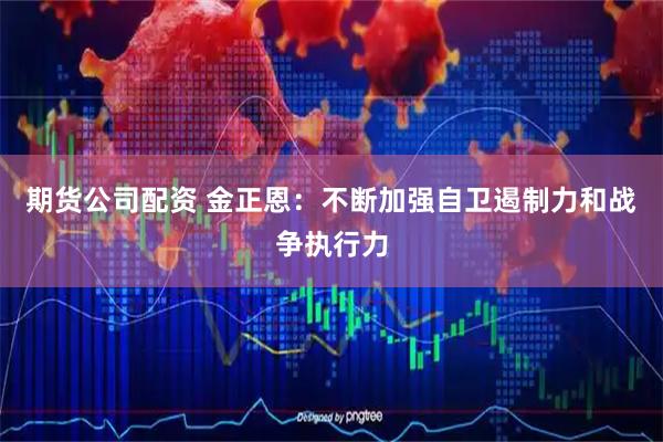 期货公司配资 金正恩：不断加强自卫遏制力和战争执行力