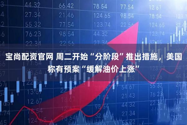 宝尚配资官网 周二开始“分阶段”推出措施，美国称有预案“缓解油价上涨”