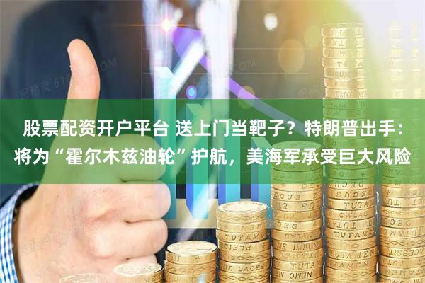 股票配资开户平台 送上门当靶子？特朗普出手：将为“霍尔木兹油轮”护航，美海军承受巨大风险