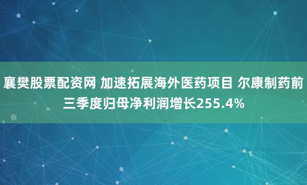 襄樊股票配资网 加速拓展海外医药项目 尔康制药前三季度归母净利润增长255.4%